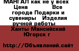 МАНГАЛ как не у всех › Цена ­ 40 000 - Все города Подарки и сувениры » Изделия ручной работы   . Ханты-Мансийский,Югорск г.